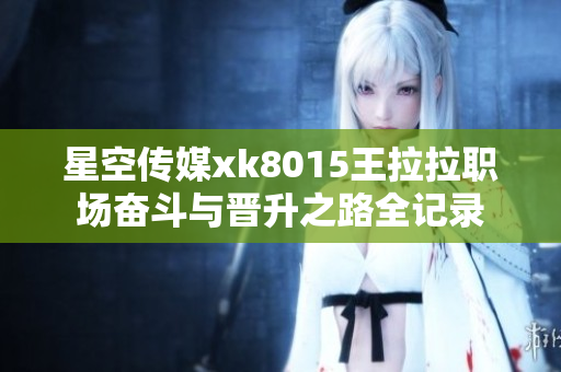 星空传媒xk8015王拉拉职场奋斗与晋升之路全记录