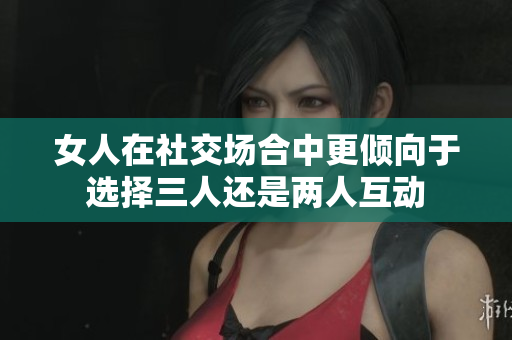 女人在社交场合中更倾向于选择三人还是两人互动