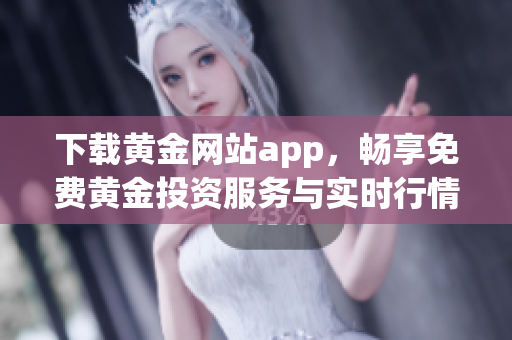 下载黄金网站app，畅享免费黄金投资服务与实时行情分析
