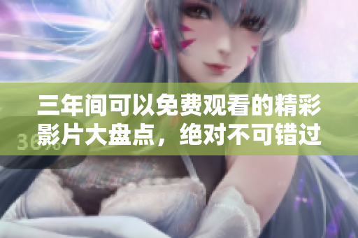 三年间可以免费观看的精彩影片大盘点，绝对不可错过！