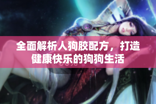 全面解析人狗胶配方，打造健康快乐的狗狗生活