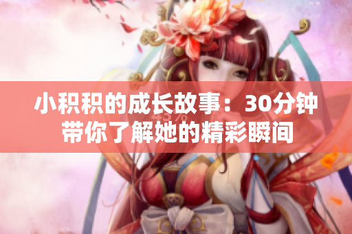小积积的成长故事：30分钟带你了解她的精彩瞬间
