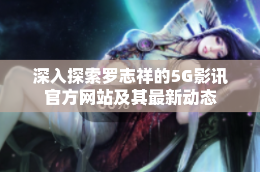 深入探索罗志祥的5G影讯官方网站及其最新动态