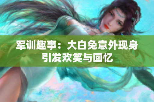 军训趣事：大白兔意外现身引发欢笑与回忆