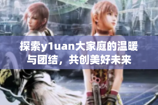 探索y1uan大家庭的温暖与团结，共创美好未来