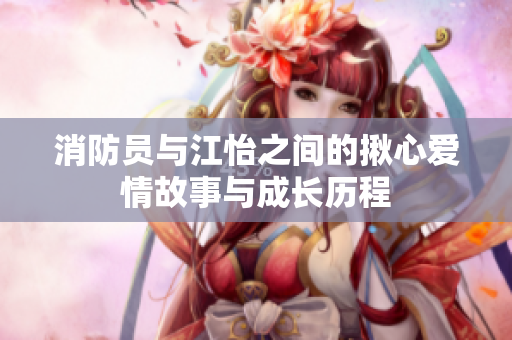 消防员与江怡之间的揪心爱情故事与成长历程