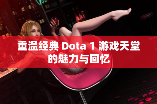 重温经典 Dota 1 游戏天堂的魅力与回忆