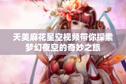 天美麻花星空视频带你探索梦幻夜空的奇妙之旅