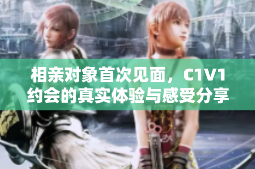 相亲对象首次见面，C1V1约会的真实体验与感受分享
