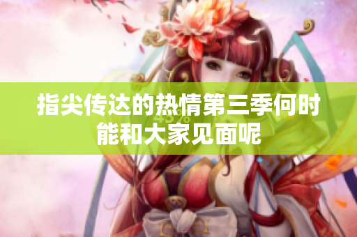 指尖传达的热情第三季何时能和大家见面呢