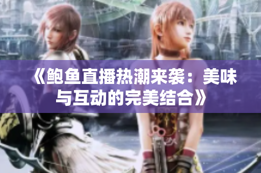 《鲍鱼直播热潮来袭：美味与互动的完美结合》
