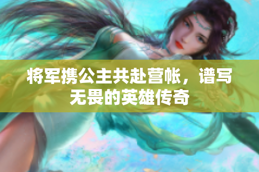 将军携公主共赴营帐，谱写无畏的英雄传奇