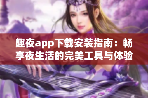 趣夜app下载安装指南：畅享夜生活的完美工具与体验