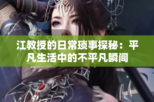 江教授的日常琐事探秘：平凡生活中的不平凡瞬间