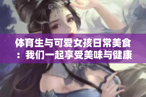 体育生与可爱女孩日常美食：我们一起享受美味与健康