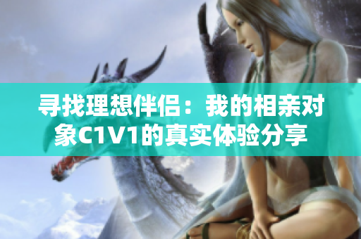 寻找理想伴侣：我的相亲对象C1V1的真实体验分享