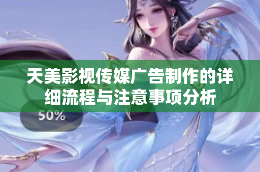 天美影视传媒广告制作的详细流程与注意事项分析