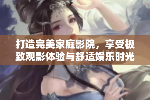 打造完美家庭影院，享受极致观影体验与舒适娱乐时光