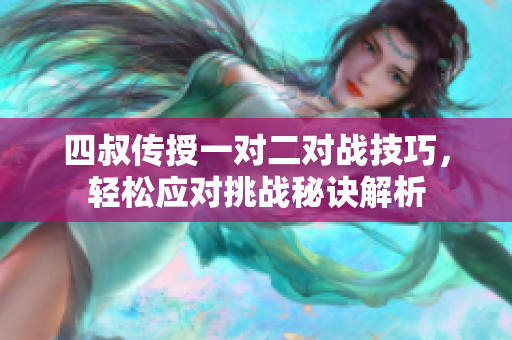 四叔传授一对二对战技巧，轻松应对挑战秘诀解析