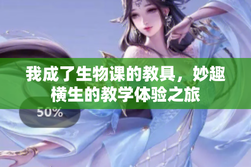 我成了生物课的教具，妙趣横生的教学体验之旅