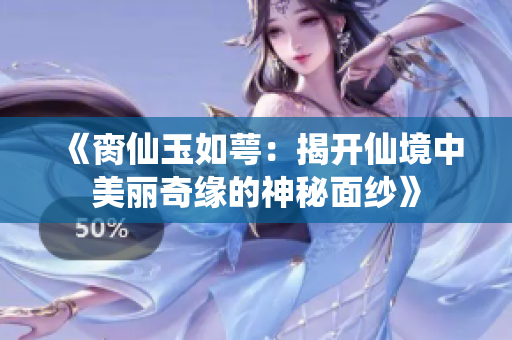 《脔仙玉如萼：揭开仙境中美丽奇缘的神秘面纱》
