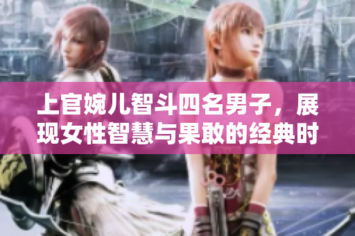 上官婉儿智斗四名男子，展现女性智慧与果敢的经典时刻