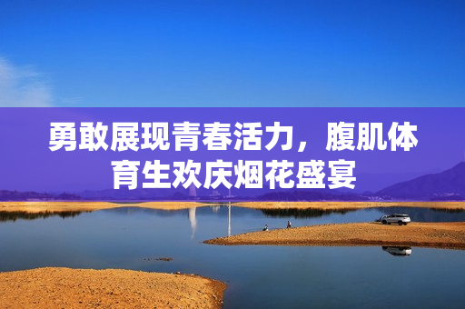 勇敢展现青春活力，腹肌体育生欢庆烟花盛宴