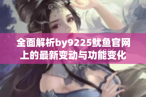 全面解析by9225鱿鱼官网上的最新变动与功能变化