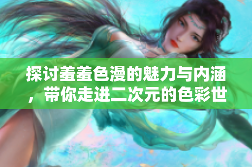 探讨羞羞色漫的魅力与内涵，带你走进二次元的色彩世界