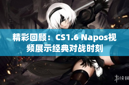 精彩回顾：CS1.6 Napos视频展示经典对战时刻