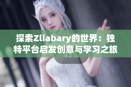 探索Zliabary的世界：独特平台启发创意与学习之旅