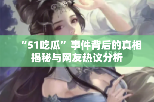 “51吃瓜”事件背后的真相揭秘与网友热议分析