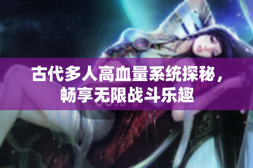 古代多人高血量系统探秘，畅享无限战斗乐趣