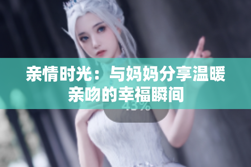 亲情时光：与妈妈分享温暖亲吻的幸福瞬间