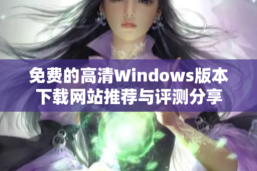 免费的高清Windows版本下载网站推荐与评测分享