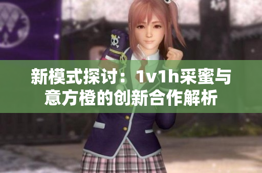 新模式探讨：1v1h采蜜与意方橙的创新合作解析
