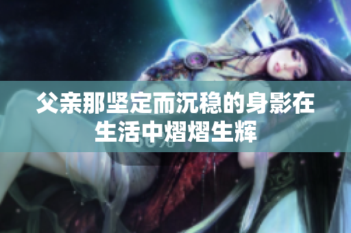 父亲那坚定而沉稳的身影在生活中熠熠生辉