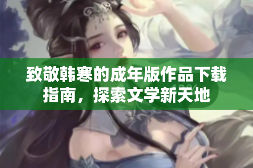 致敬韩寒的成年版作品下载指南，探索文学新天地