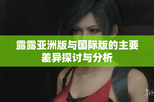露露亚洲版与国际版的主要差异探讨与分析