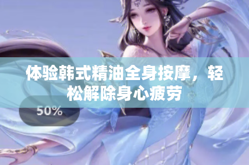 体验韩式精油全身按摩，轻松解除身心疲劳