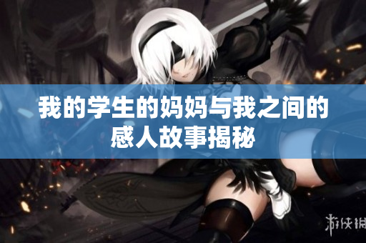 我的学生的妈妈与我之间的感人故事揭秘