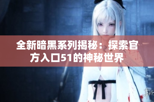 全新暗黑系列揭秘：探索官方入口51的神秘世界