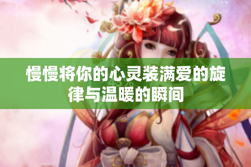 慢慢将你的心灵装满爱的旋律与温暖的瞬间