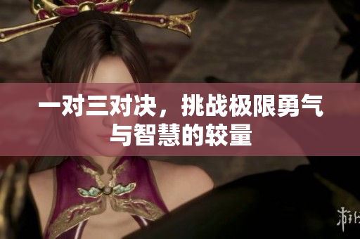 一对三对决，挑战极限勇气与智慧的较量