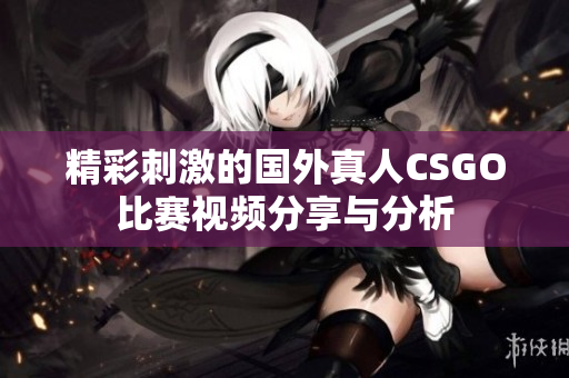 精彩刺激的国外真人CSGO比赛视频分享与分析