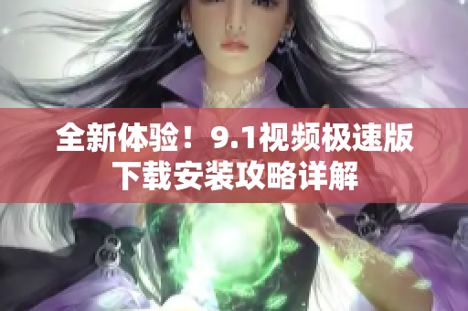 全新体验！9.1视频极速版下载安装攻略详解