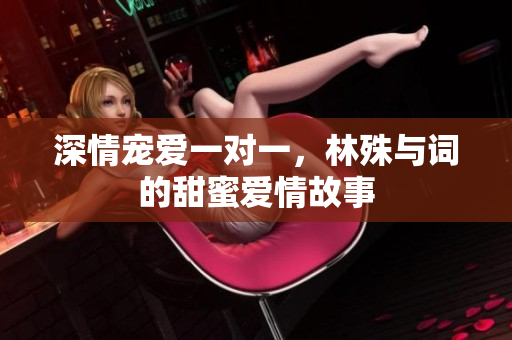 深情宠爱一对一，林殊与词的甜蜜爱情故事