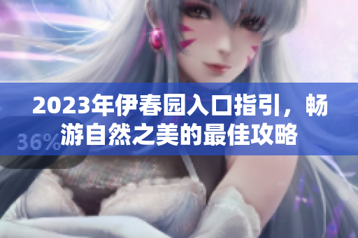 2023年伊春园入口指引，畅游自然之美的最佳攻略