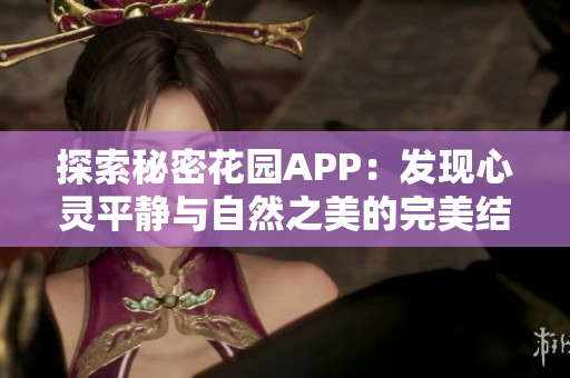 探索秘密花园APP：发现心灵平静与自然之美的完美结合