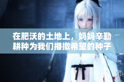 在肥沃的土地上，妈妈辛勤耕种为我们播撒希望的种子